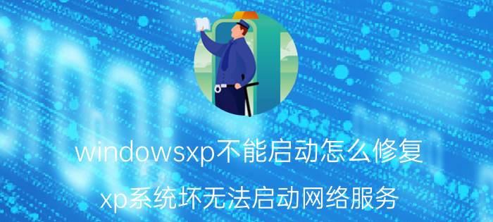 windowsxp不能启动怎么修复 xp系统坏无法启动网络服务？